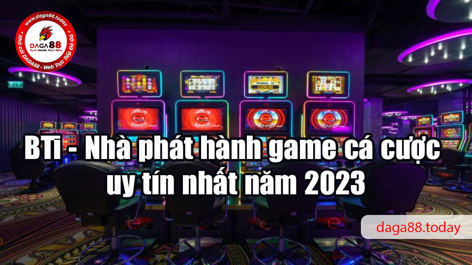 BTi - Nhà phát hành game cá cược uy tín nhất năm 2023