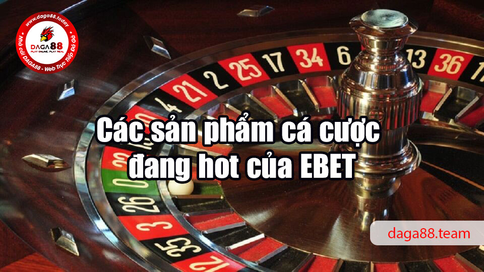 EBET - Nền tảng cá cược trực tuyến hàng đầu châu Á 6 04/06/2026 Các sản phẩm cá cược đang hot của EBET